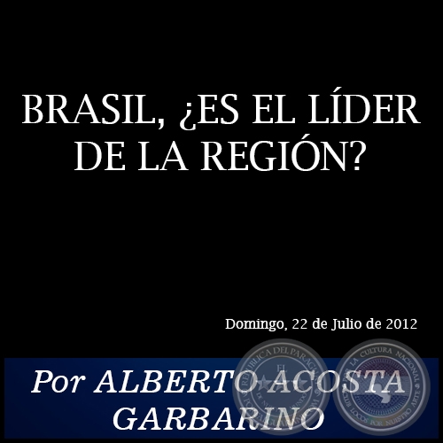 BRASIL, ¿ES EL LÍDER DE LA REGIÓN? - Por ALBERTO ACOSTA GARBARINO - Domingo, 22 de Julio de 2012